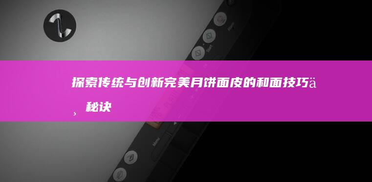 探索传统与创新：完美月饼面皮的和面技巧与秘诀